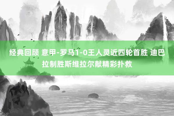 经典回顾 意甲-罗马1-0王人灵近四轮首胜 迪巴拉制胜斯维拉