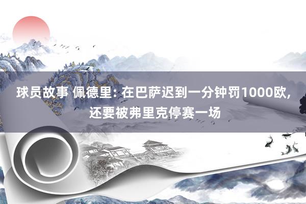 球员故事 佩德里: 在巴萨迟到一分钟罚1000欧, 还要被弗里克停赛一场