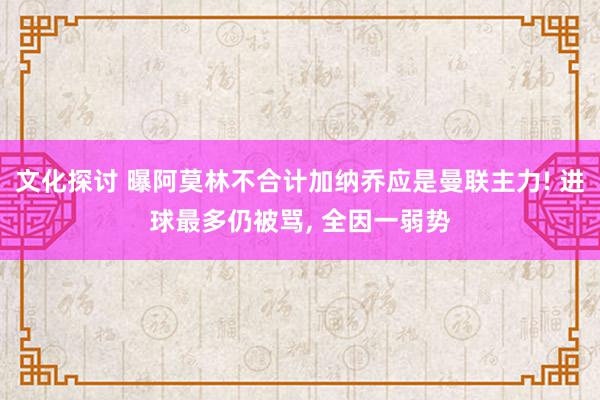 文化探讨 曝阿莫林不合计加纳乔应是曼联主力! 进球最多仍被骂