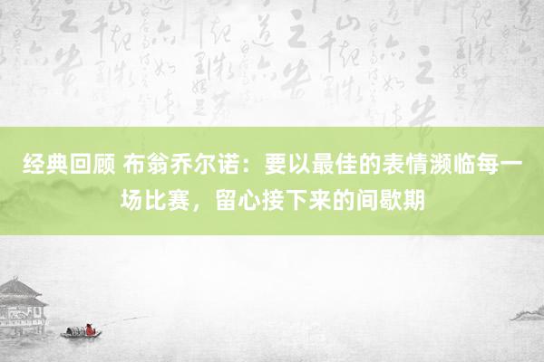 经典回顾 布翁乔尔诺：要以最佳的表情濒临每一场比赛，留心接下来的间歇期