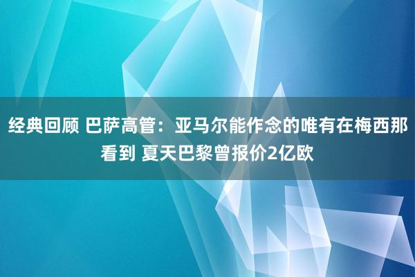 经典回顾 巴萨高管：亚马尔能作念的唯有在梅西那看到 夏天巴黎曾报价2亿欧