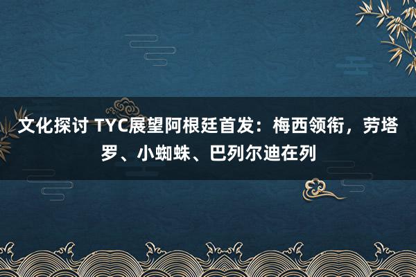 文化探讨 TYC展望阿根廷首发：梅西领衔，劳塔罗、小蜘蛛、巴列尔迪在列