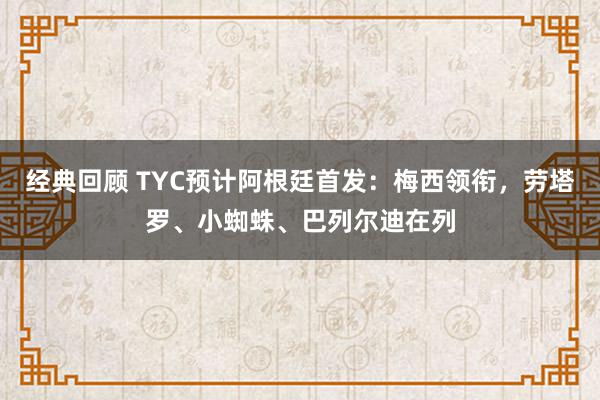 经典回顾 TYC预计阿根廷首发：梅西领衔，劳塔罗、小蜘蛛、巴列尔迪在列