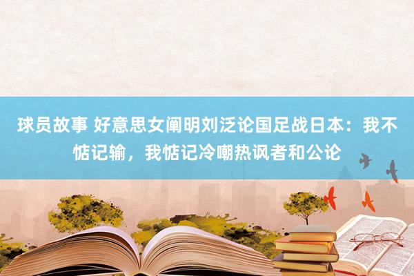 球员故事 好意思女阐明刘泛论国足战日本：我不惦记输，我惦记冷嘲热讽者和公论