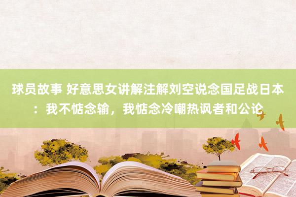 球员故事 好意思女讲解注解刘空说念国足战日本：我不惦念输，我惦念冷嘲热讽者和公论