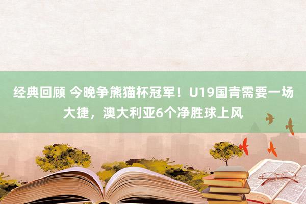 经典回顾 今晚争熊猫杯冠军！U19国青需要一场大捷，澳大利亚6个净胜球上风