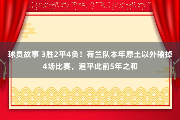 球员故事 3胜2平4负！荷兰队本年原土以外输掉4场比赛，追平此前5年之和