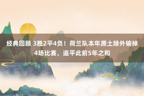 经典回顾 3胜2平4负！荷兰队本年原土除外输掉4场比赛，追平此前5年之和