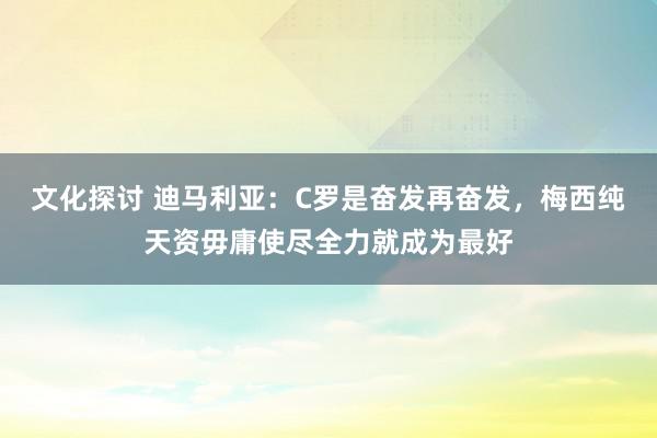 文化探讨 迪马利亚：C罗是奋发再奋发，梅西纯天资毋庸使尽全力