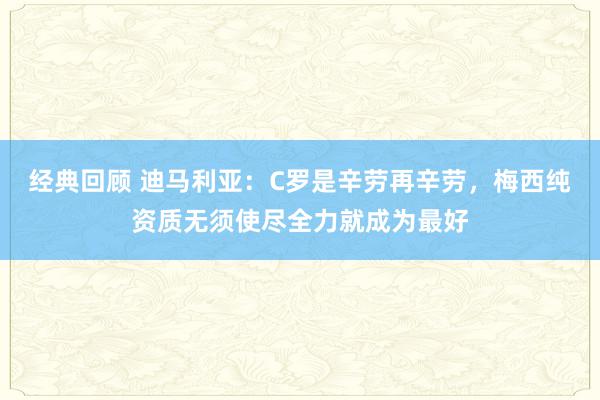 经典回顾 迪马利亚：C罗是辛劳再辛劳，梅西纯资质无须使尽全力