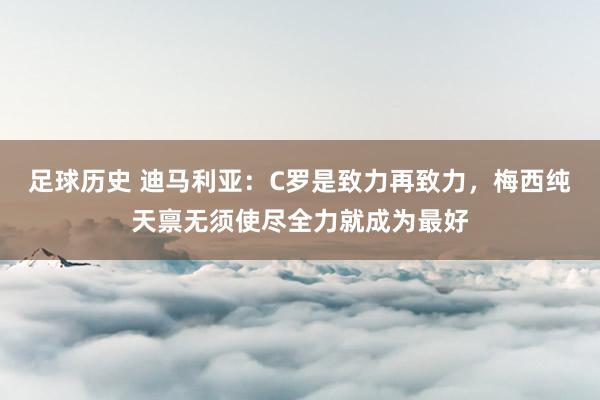 足球历史 迪马利亚：C罗是致力再致力，梅西纯天禀无须使尽全力