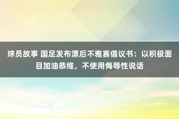 球员故事 国足发布漂后不雅赛倡议书：以积极面目加油恭维，不使