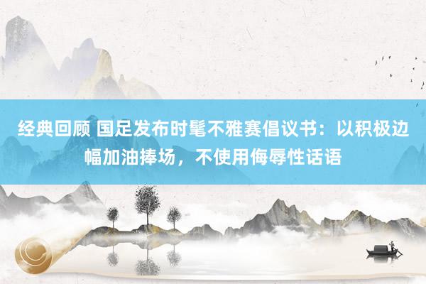 经典回顾 国足发布时髦不雅赛倡议书：以积极边幅加油捧场，不使用侮辱性话语