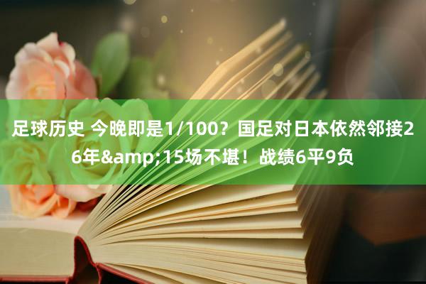 足球历史 今晚即是1/100？国足对日本依然邻接26年&15场不堪！战绩6平9负