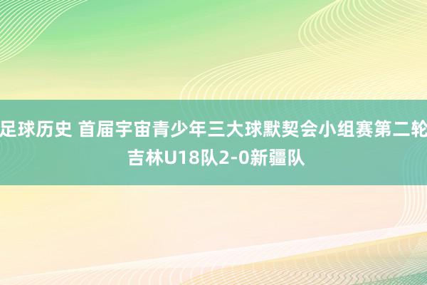 足球历史 首届宇宙青少年三大球默契会小组赛第二轮 吉林U18队2-0新疆队