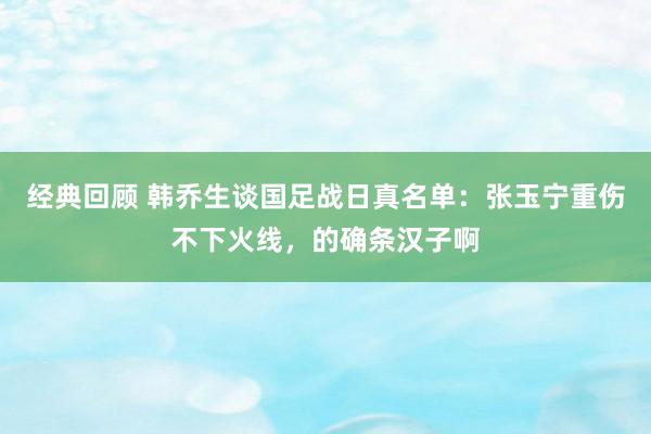 经典回顾 韩乔生谈国足战日真名单：张玉宁重伤不下火线，的确条