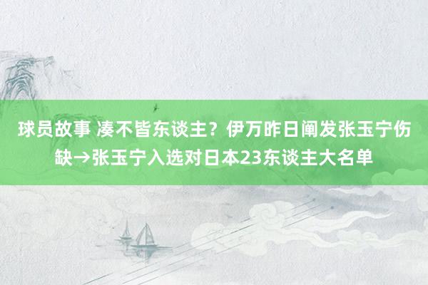 球员故事 凑不皆东谈主？伊万昨日阐发张玉宁伤缺→张玉宁入选对