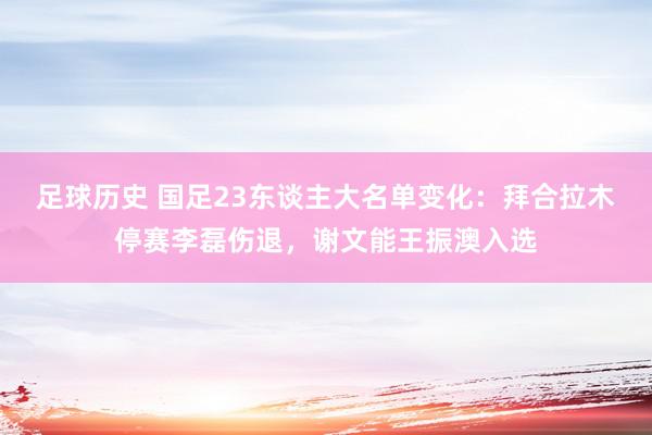 足球历史 国足23东谈主大名单变化：拜合拉木停赛李磊伤退，谢文能王振澳入选