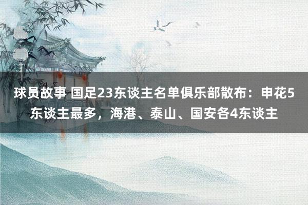 球员故事 国足23东谈主名单俱乐部散布：申花5东谈主最多，海港、泰山、国安各4东谈主