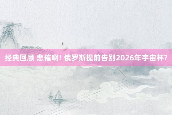 经典回顾 悲催啊! 俄罗斯提前告别2026年宇宙杯?