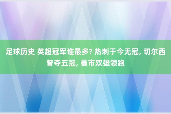 足球历史 英超冠军谁最多? 热刺于今无冠, 切尔西曾夺五冠, 曼市双雄领跑