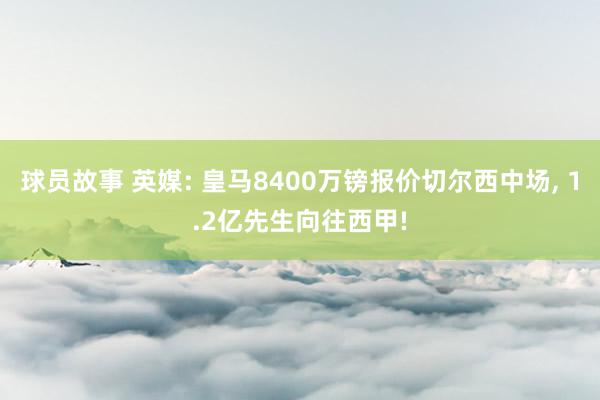 球员故事 英媒: 皇马8400万镑报价切尔西中场, 1.2亿先生向往西甲!