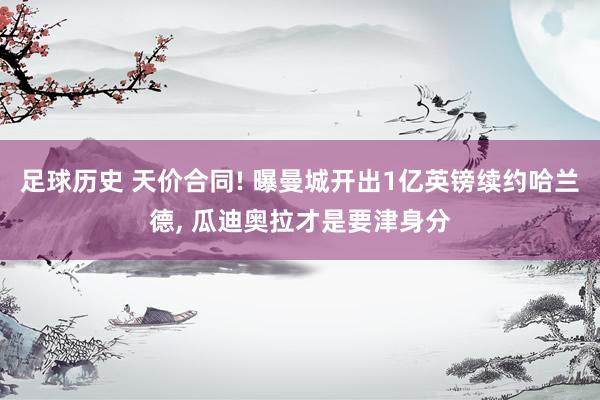 足球历史 天价合同! 曝曼城开出1亿英镑续约哈兰德, 瓜迪奥拉才是要津身分