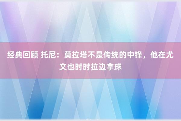 经典回顾 托尼：莫拉塔不是传统的中锋，他在尤文也时时拉边拿球