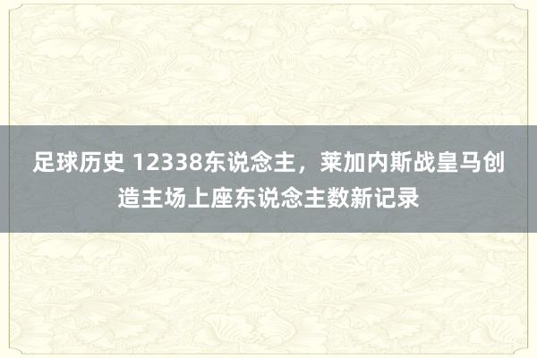 足球历史 12338东说念主，莱加内斯战皇马创造主场上座东说念主数新记录