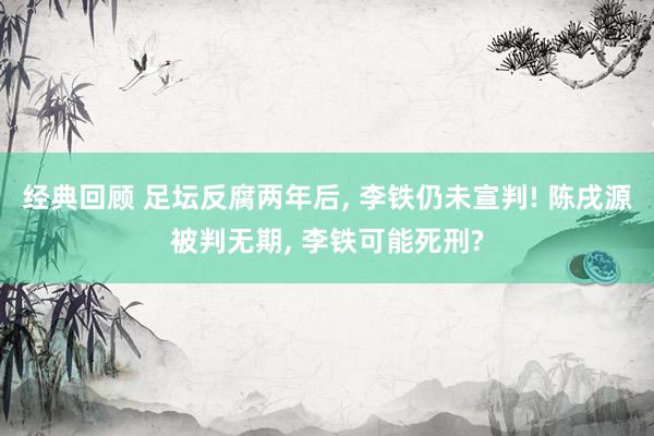 经典回顾 足坛反腐两年后, 李铁仍未宣判! 陈戌源被判无期, 李铁可能死刑?