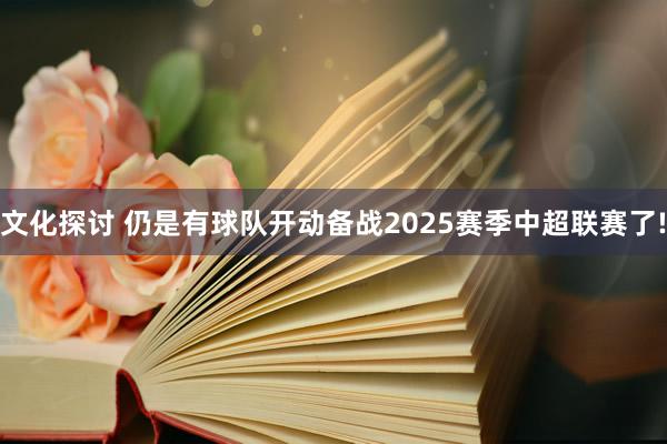 文化探讨 仍是有球队开动备战2025赛季中超联赛了!