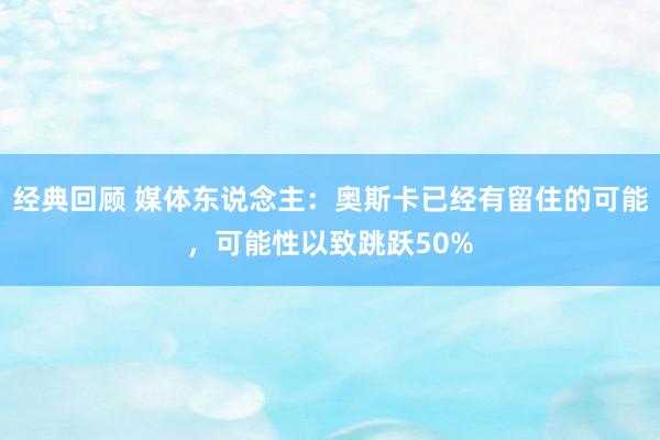 经典回顾 媒体东说念主：奥斯卡已经有留住的可能，可能性以致跳跃50%