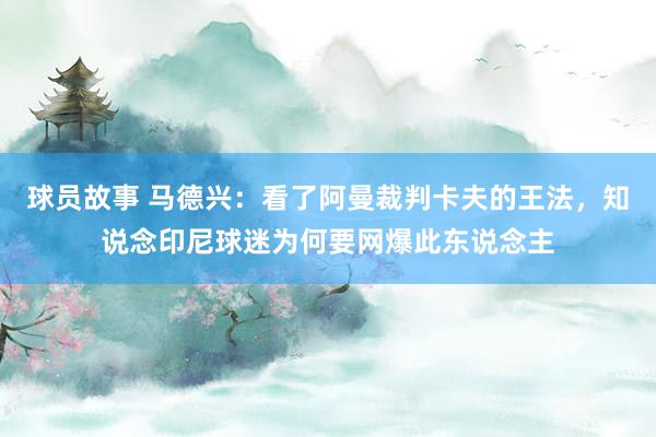 球员故事 马德兴：看了阿曼裁判卡夫的王法，知说念印尼球迷为何要网爆此东说念主