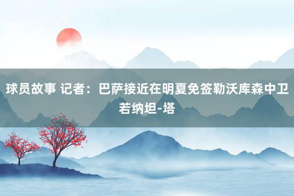 球员故事 记者：巴萨接近在明夏免签勒沃库森中卫若纳坦-塔