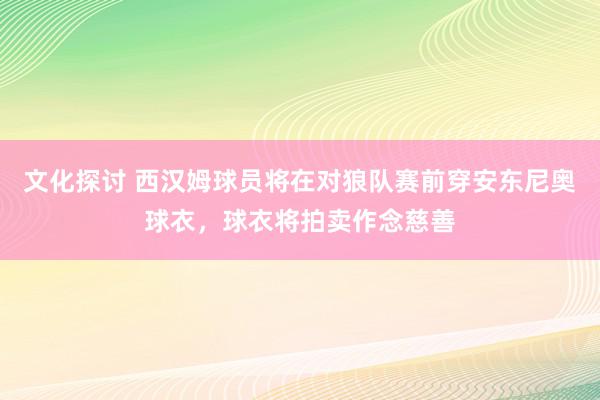 文化探讨 西汉姆球员将在对狼队赛前穿安东尼奥球衣，球衣将拍卖作念慈善