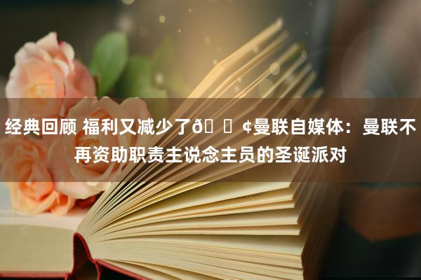 经典回顾 福利又减少了😢曼联自媒体：曼联不再资助职责主说念主员的圣诞派对