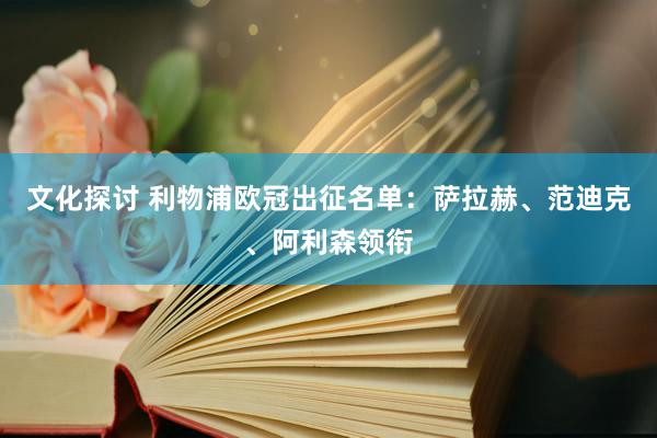 文化探讨 利物浦欧冠出征名单：萨拉赫、范迪克、阿利森领衔