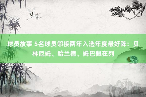 球员故事 5名球员邻接两年入选年度最好阵：贝林厄姆、哈兰德、姆巴佩在列