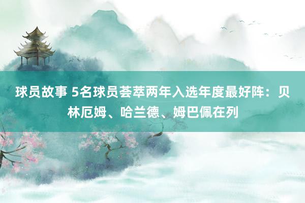 球员故事 5名球员荟萃两年入选年度最好阵：贝林厄姆、哈兰德、姆巴佩在列