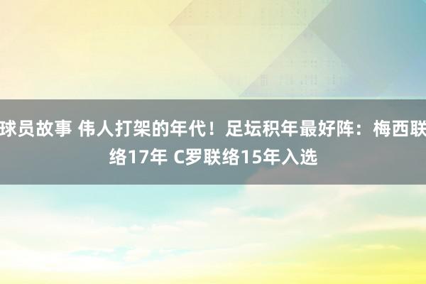 球员故事 伟人打架的年代！足坛积年最好阵：梅西联络17年 C罗联络15年入选