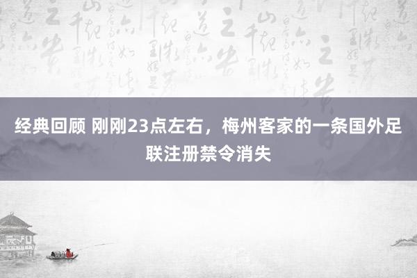 经典回顾 刚刚23点左右，梅州客家的一条国外足联注册禁令消失