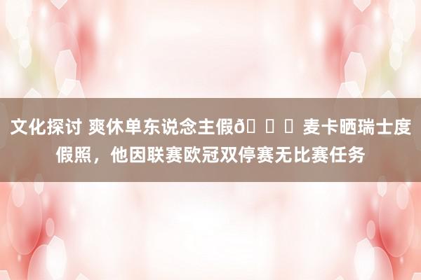 文化探讨 爽休单东说念主假😀麦卡晒瑞士度假照，他因联赛欧冠双停赛无比赛任务