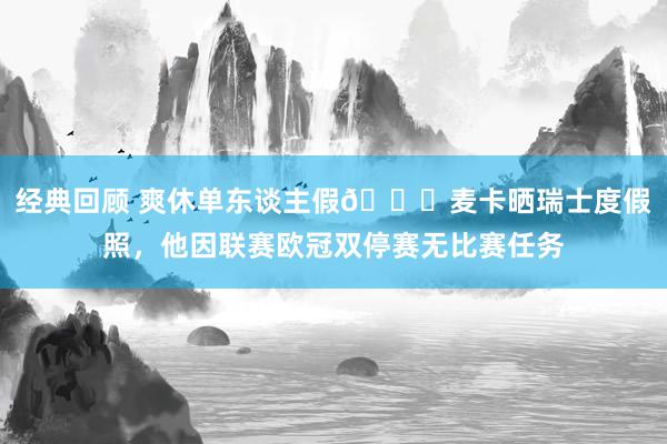 经典回顾 爽休单东谈主假😀麦卡晒瑞士度假照，他因联赛欧冠双停赛无比赛任务