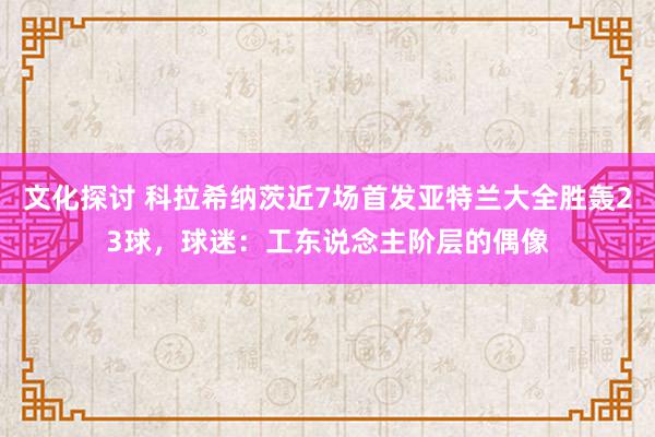 文化探讨 科拉希纳茨近7场首发亚特兰大全胜轰23球，球迷：工东说念主阶层的偶像