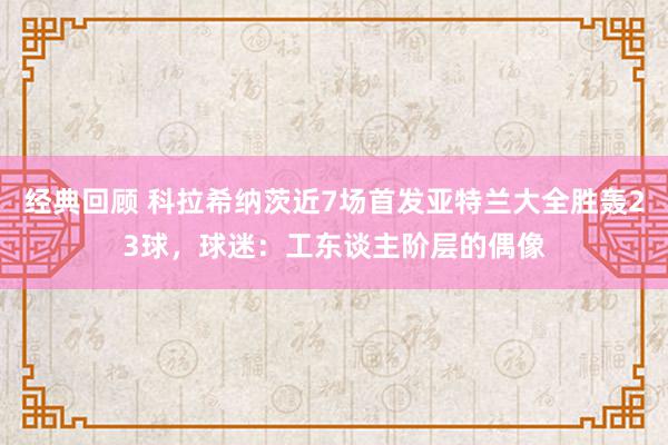 经典回顾 科拉希纳茨近7场首发亚特兰大全胜轰23球，球迷：工东谈主阶层的偶像