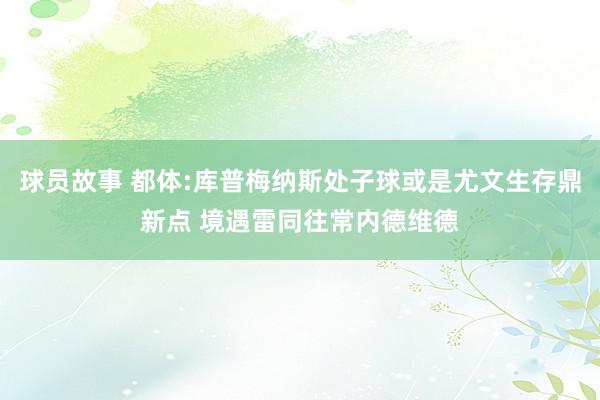 球员故事 都体:库普梅纳斯处子球或是尤文生存鼎新点 境遇雷同往常内德维德