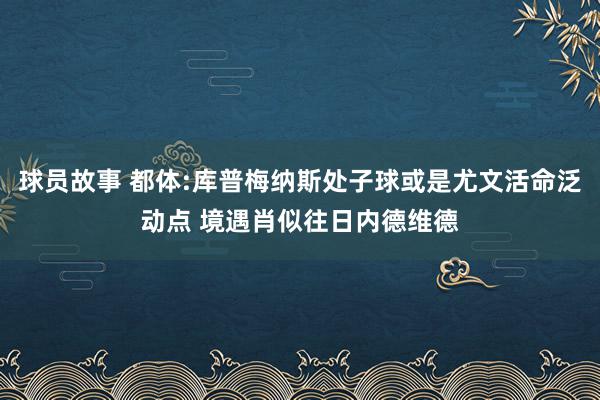 球员故事 都体:库普梅纳斯处子球或是尤文活命泛动点 境遇肖似往日内德维德