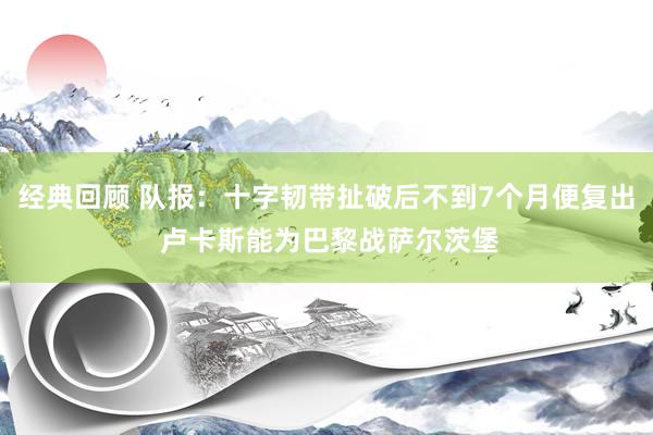 经典回顾 队报：十字韧带扯破后不到7个月便复出 卢卡斯能为巴黎战萨尔茨堡