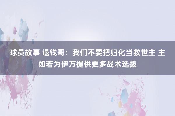 球员故事 退钱哥：我们不要把归化当救世主 主如若为伊万提供更多战术选拔