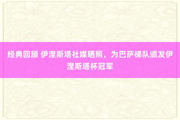 经典回顾 伊涅斯塔社媒晒照，为巴萨梯队颁发伊涅斯塔杯冠军